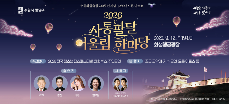 2026 사통팔달 어울림 한마당  수원화성축성 230주년 기념  1,230대 드론 아트쇼    2026. 9. 12. 토 19:00 화성행궁광장  식전행사 2026 전국 청소년 댄스페스티벌, 체험부스, 주민공연  본행사 공군 군악대 가수 공연, 드론 아트쇼 등  출연진 진성 강진 김용임 임우일  사회자 쌍둥이 개그맨 이상호 이상민